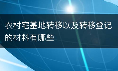 农村宅基地转移以及转移登记的材料有哪些