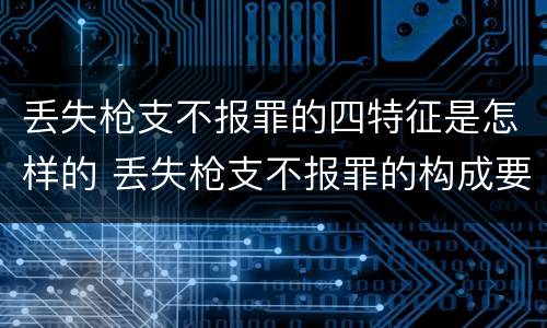 丢失枪支不报罪的四特征是怎样的 丢失枪支不报罪的构成要件