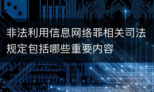 非法利用信息网络罪相关司法规定包括哪些重要内容