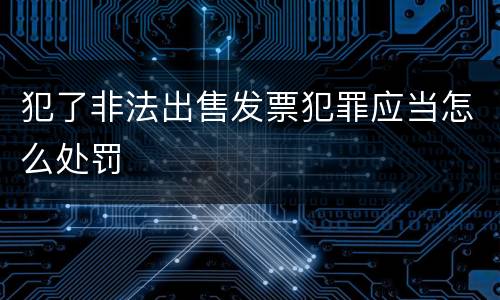 犯了非法出售发票犯罪应当怎么处罚