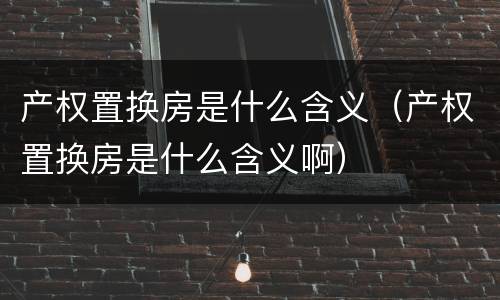产权置换房是什么含义（产权置换房是什么含义啊）