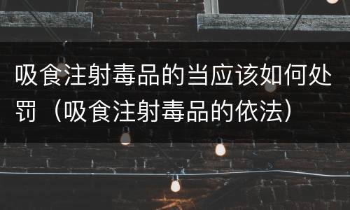 吸食注射毒品的当应该如何处罚（吸食注射毒品的依法）