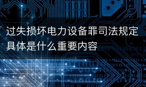 过失损坏电力设备罪司法规定具体是什么重要内容