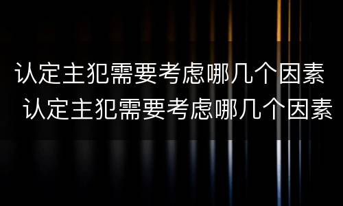 认定主犯需要考虑哪几个因素 认定主犯需要考虑哪几个因素的条件