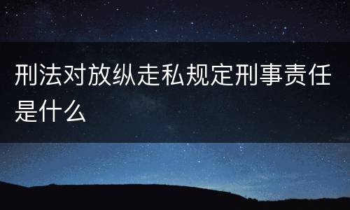 刑法对放纵走私规定刑事责任是什么