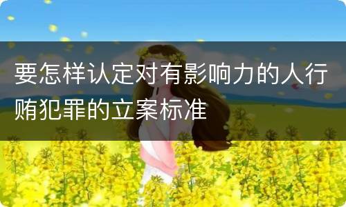 要怎样认定对有影响力的人行贿犯罪的立案标准