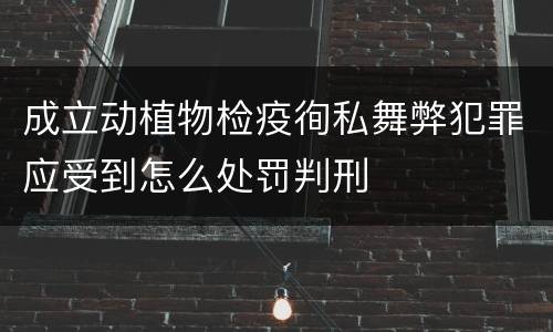 成立动植物检疫徇私舞弊犯罪应受到怎么处罚判刑