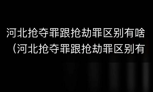 河北抢夺罪跟抢劫罪区别有啥（河北抢夺罪跟抢劫罪区别有啥不同）