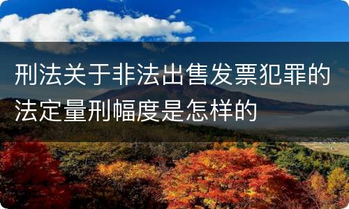 刑法关于非法出售发票犯罪的法定量刑幅度是怎样的