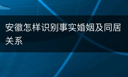 安徽怎样识别事实婚姻及同居关系