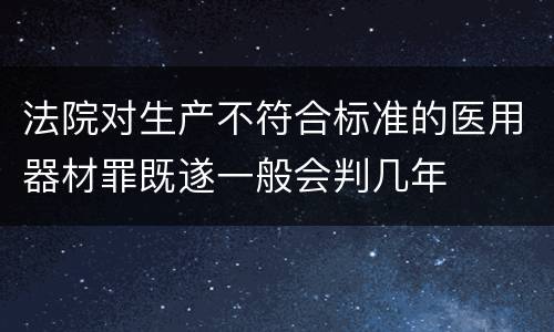 法院对生产不符合标准的医用器材罪既遂一般会判几年