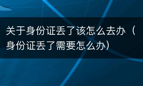 关于身份证丢了该怎么去办（身份证丢了需要怎么办）