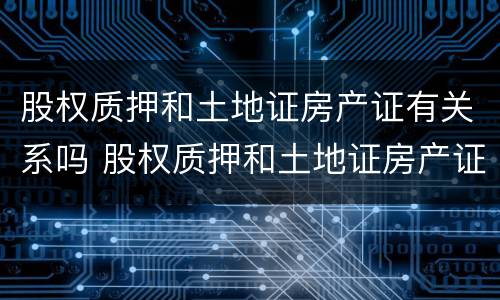 股权质押和土地证房产证有关系吗 股权质押和土地证房产证有关系吗怎么办