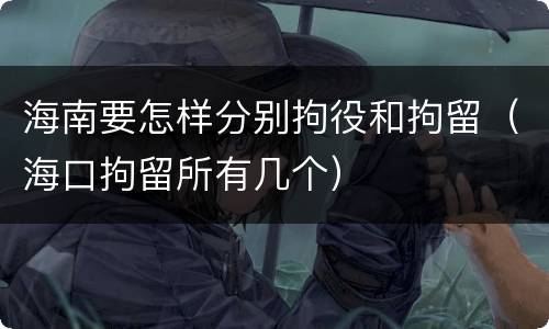 海南要怎样分别拘役和拘留（海口拘留所有几个）