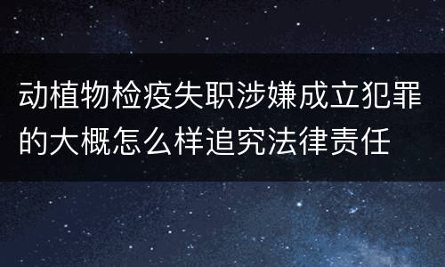 动植物检疫失职涉嫌成立犯罪的大概怎么样追究法律责任