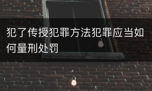 犯了传授犯罪方法犯罪应当如何量刑处罚
