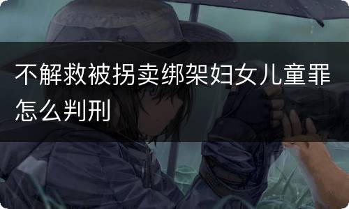 不解救被拐卖绑架妇女儿童罪怎么判刑