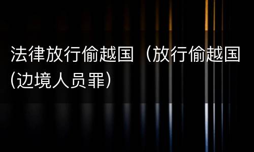 法律放行偷越国（放行偷越国(边境人员罪）