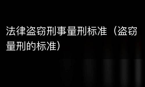法律盗窃刑事量刑标准（盗窃量刑的标准）