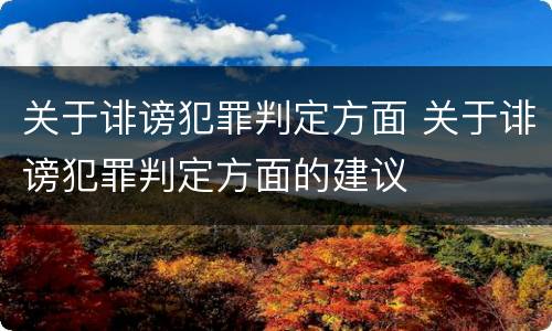 关于诽谤犯罪判定方面 关于诽谤犯罪判定方面的建议