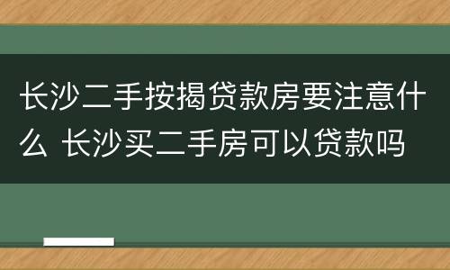 长沙二手按揭贷款房要注意什么 长沙买二手房可以贷款吗