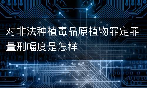 对非法种植毒品原植物罪定罪量刑幅度是怎样