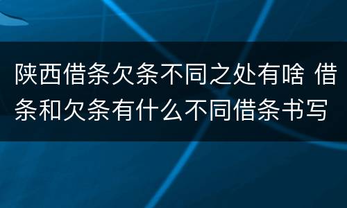 陕西借条欠条不同之处有啥 借条和欠条有什么不同借条书写