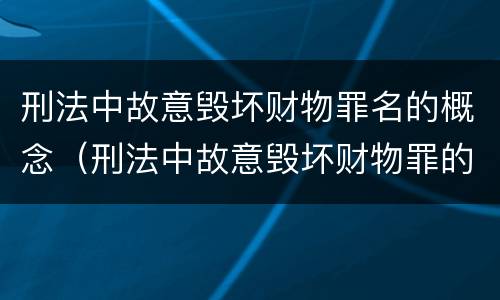 刑法中故意毁坏财物罪名的概念（刑法中故意毁坏财物罪的规定有哪些）