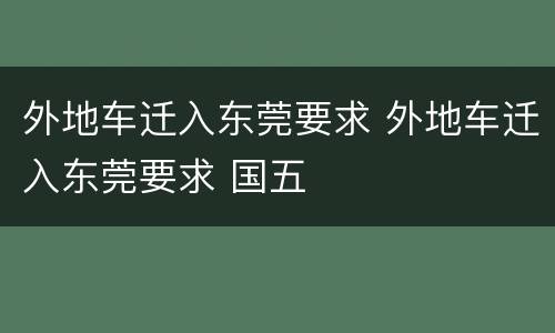 外地车迁入东莞要求 外地车迁入东莞要求 国五