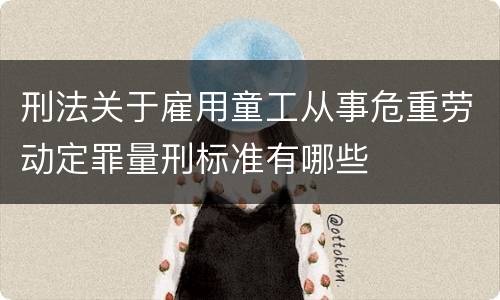 刑法关于雇用童工从事危重劳动定罪量刑标准有哪些