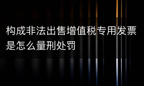 构成非法出售增值税专用发票是怎么量刑处罚