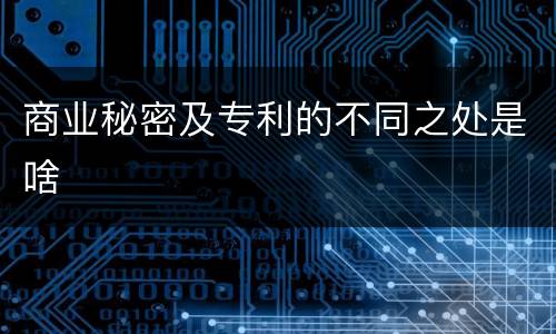 商业秘密及专利的不同之处是啥