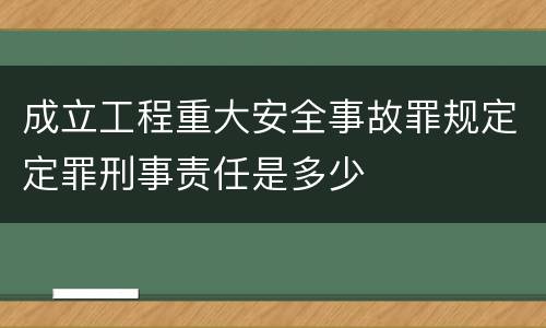 成立工程重大安全事故罪规定定罪刑事责任是多少