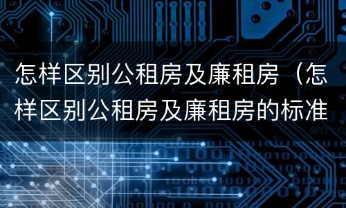 怎样区别公租房及廉租房（怎样区别公租房及廉租房的标准）