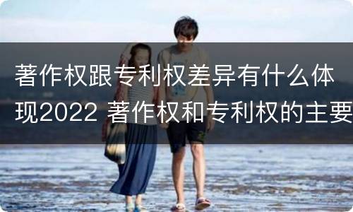 著作权跟专利权差异有什么体现2022 著作权和专利权的主要区别