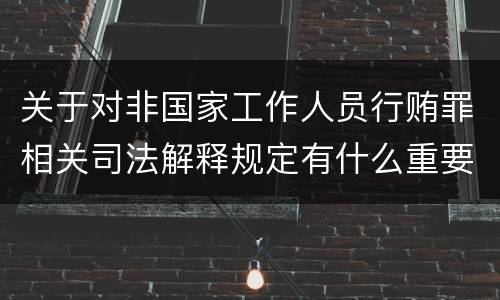 关于对非国家工作人员行贿罪相关司法解释规定有什么重要内容