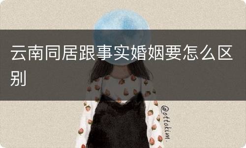 云南同居跟事实婚姻要怎么区别