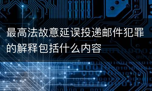 最高法故意延误投递邮件犯罪的解释包括什么内容