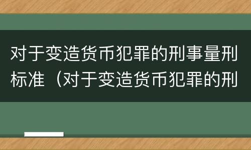 对于变造货币犯罪的刑事量刑标准（对于变造货币犯罪的刑事量刑标准是多少）