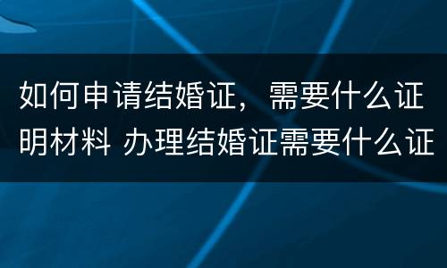 如何申请结婚证，需要什么证明材料 办理结婚证需要什么证明
