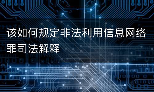 该如何规定非法利用信息网络罪司法解释