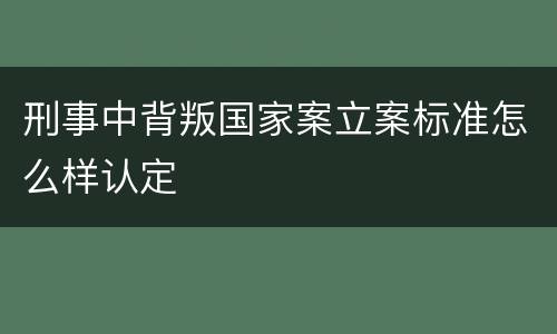 刑事中背叛国家案立案标准怎么样认定