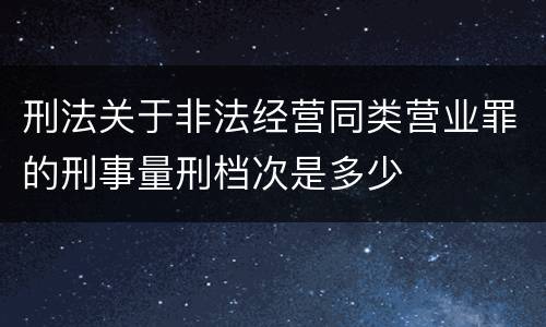 刑法关于非法经营同类营业罪的刑事量刑档次是多少