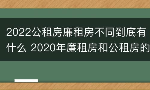 2022公租房廉租房不同到底有什么 2020年廉租房和公租房的区别