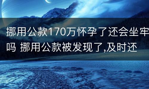 挪用公款170万怀孕了还会坐牢吗 挪用公款被发现了,及时还要坐牢吗