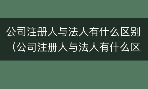 公司注册人与法人有什么区别（公司注册人与法人有什么区别和联系）