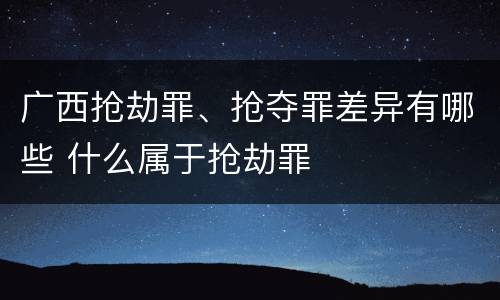 广西抢劫罪、抢夺罪差异有哪些 什么属于抢劫罪