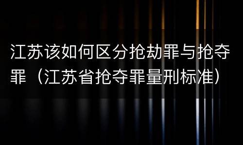 江苏该如何区分抢劫罪与抢夺罪（江苏省抢夺罪量刑标准）