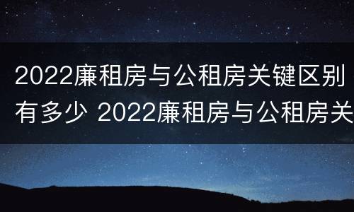 2022廉租房与公租房关键区别有多少 2022廉租房与公租房关键区别有多少个