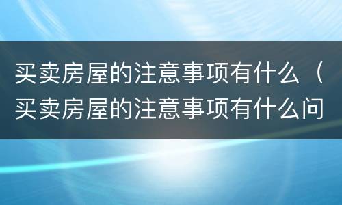 买卖房屋的注意事项有什么（买卖房屋的注意事项有什么问题）